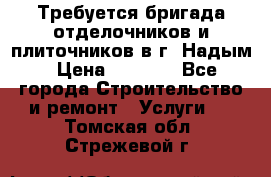 Требуется бригада отделочников и плиточников в г. Надым › Цена ­ 1 000 - Все города Строительство и ремонт » Услуги   . Томская обл.,Стрежевой г.